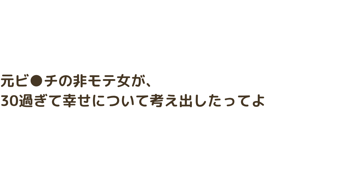 元ビ●チの非モテ女が、30過ぎて幸せについて考え出したってよ